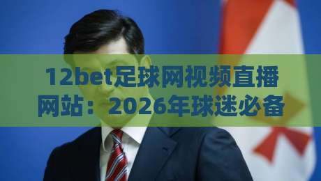 12bet足球网视频直播网站：2026年球迷必备的高清观赛平台