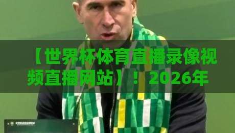 【世界杯体育直播录像视频直播网站】！2026年看球必备的5大平台推荐