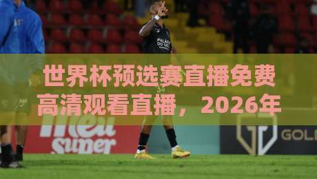 世界杯预选赛直播免费高清观看直播,2026年球迷必看指南(世界杯预选赛直播免费高清观看直播) 世界杯预选赛直播免费高清观看直播,2026年球迷必看指南(世界杯预选赛直播免费高清观看直播)
