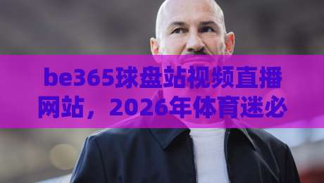be365球盘站视频直播网站，2026年体育迷必看的观赛新选择！