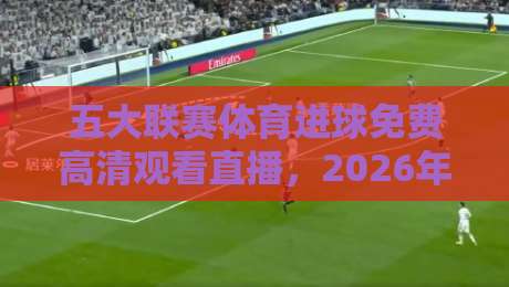 五大联赛体育进球免费高清观看直播，2026年英超西甲德甲意甲法甲全攻略