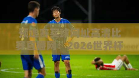 预选赛买球网址高清比赛直播网：2026世界杯预选赛观赛与投注指南