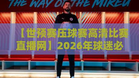 【世预赛压球赛高清比赛直播网】2026年球迷必藏的高清观赛入口！
