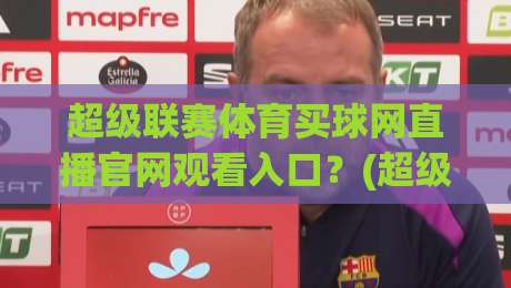 超级联赛体育买球网直播官网观看入口?(超级联赛体育买球网)2026最新观赛指南与避坑攻略 超级联赛体育买球网直播官网观看入口?(超级联赛体育买球网)2026最新观赛指南与避坑攻略