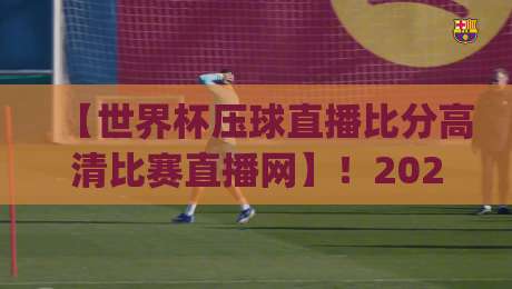 【世界杯压球直播比分高清比赛直播网】！2026年看球新姿势，你get了吗？