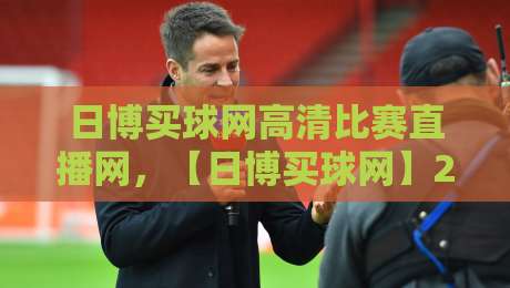 日博买球网高清比赛直播网,【日博买球网】2026年最新体验评测与实用指南 日博买球网高清比赛直播网,【日博买球网】2026年最新体验评测与实用指南