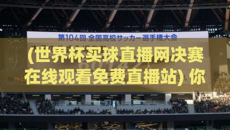 (世界杯买球直播网决赛在线观看免费直播站) 你不可错过的2026观赛神器 (世界杯买球直播网决赛在线观看免费直播站) 你不可错过的2026观赛神器