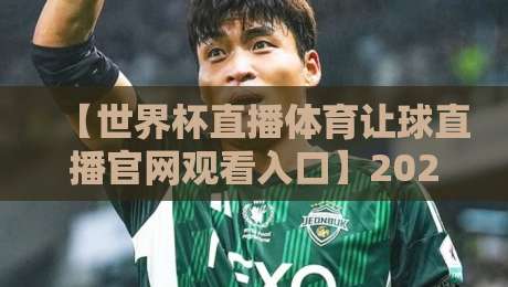 【世界杯直播体育让球直播官网观看入口】2026年球迷必收藏的观赛指南