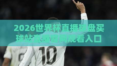 2026世界杯直播球盘买球站直播官网观看入口：2026世界杯直播球盘买球站直播官网观看入口的终极指南