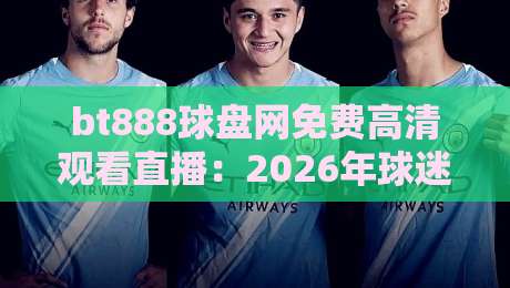 bt888球盘网免费高清观看直播：2026年球迷必备的观赛神器