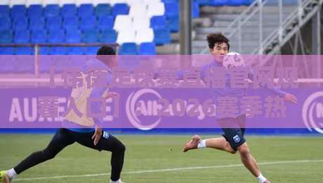 【伟德足球赛直播官网观看入口】：2026赛季热门赛事观看指南与入口详解