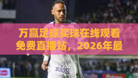 万赢足球买球在线观看免费直播站，2026年最火观赛平台实测！