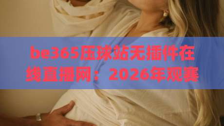be365压球站无插件在线直播网：2026年观赛新选择，流畅体验一键直达(be365压球站无插件在线直播网)