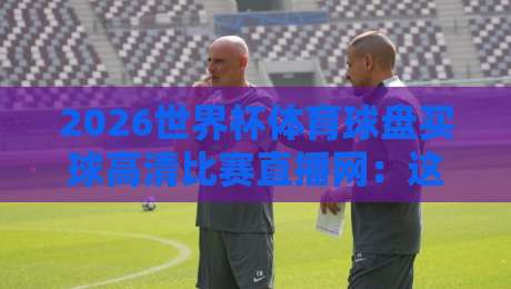 2026世界杯体育球盘买球高清比赛直播网：这些平台让你不错过每一脚射门
