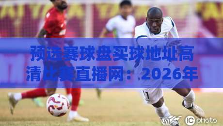 预选赛球盘买球地址高清比赛直播网：2026年世界杯预选赛观赛与投注全攻略