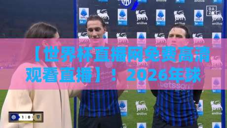 【世界杯直播网免费高清观看直播】！2026年球迷必收藏的4个观赛神器