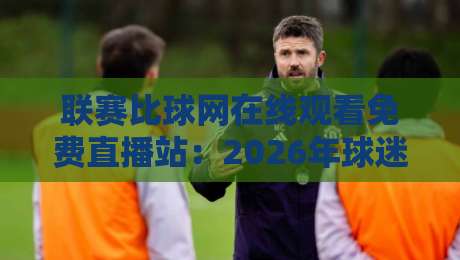 联赛比球网在线观看免费直播站:2026年球迷必备的观赛指南 联赛比球网在线观看免费直播站:2026年球迷必备的观赛指南