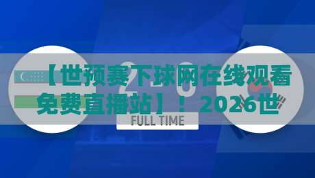 【世预赛下球网在线观看免费直播站】！2026世预赛亚洲区终极观赛指南：免费观看、高清画质与实战技巧全解析