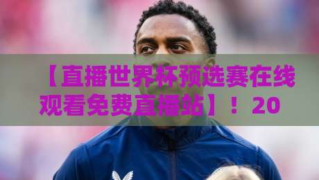【直播世界杯预选赛在线观看免费直播站】!2026年观赛指南与避坑手册 【直播世界杯预选赛在线观看免费直播站】!2026年观赛指南与避坑手册
