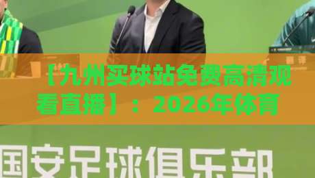 【九州买球站免费高清观看直播】:2026年体育迷的终极观赛指南 【九州买球站免费高清观看直播】:2026年体育迷的终极观赛指南