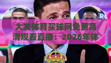大发体育买球网免费高清观看直播：2026年体育迷必知的三大观赛技巧