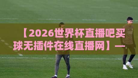【2026世界杯直播吧买球无插件在线直播网】— 告别卡顿，真球迷的观赛新选择！