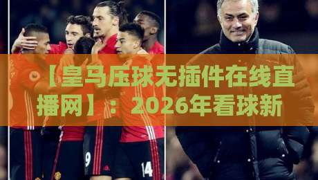 【皇马压球无插件在线直播网】：2026年看球新姿势，告别卡顿与广告轰炸