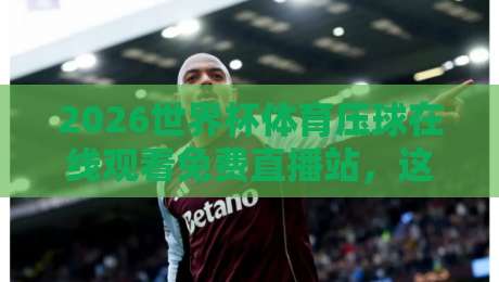 2026世界杯体育压球在线观看免费直播站，这届球迷的观赛新姿势！