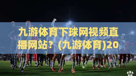 九游体育下球网视频直播网站？(九游体育)2026年观赛新体验全攻略