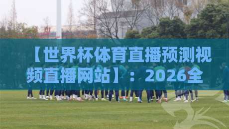 【世界杯体育直播预测视频直播网站】：2026全新观赛指南与平台实测体验