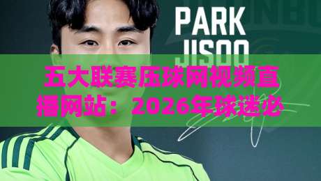 五大联赛压球网视频直播网站:2026年球迷必知的观赛新选择 五大联赛压球网视频直播网站:2026年球迷必知的观赛新选择