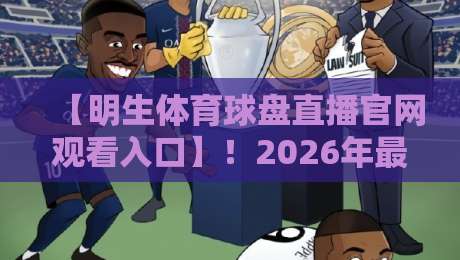 【明生体育球盘直播官网观看入口】！2026年最新观赛指南与实用技巧