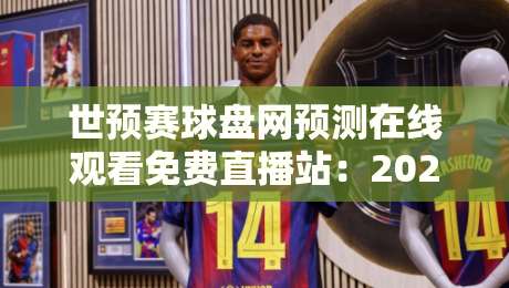 世预赛球盘网预测在线观看免费直播站：2026年球迷必看的实用指南
