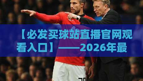 【必发买球站直播官网观看入口】——2026年最新观赛指南，别再找错地方啦！