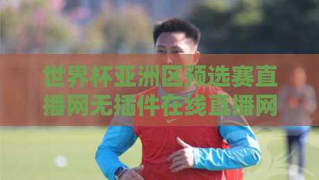 世界杯亚洲区预选赛直播网无插件在线直播网！2026年观赛必备指南（附避坑技巧）