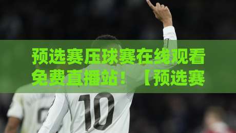 预选赛压球赛在线观看免费直播站！【预选赛压球赛】这些平台凭什么让人上头？
