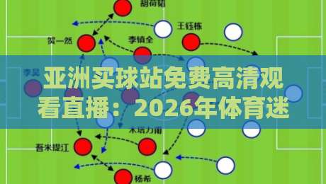 亚洲买球站免费高清观看直播：2026年体育迷的终极观赛指南