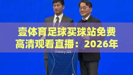 壹体育足球买球站免费高清观看直播：2026年球迷必备的观赛指南