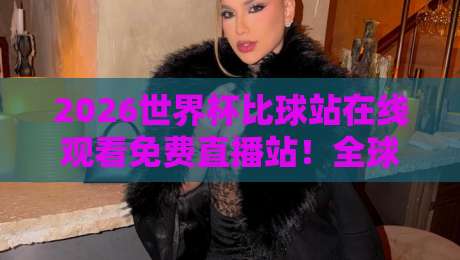 2026世界杯比球站在线观看免费直播站！全球球迷看球神器大公开