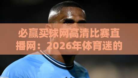 必赢买球网高清比赛直播网：2026年体育迷的终极看球指南
