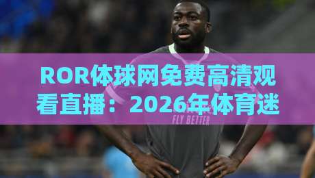 ROR体球网免费高清观看直播：2026年体育迷必备的观赛神器