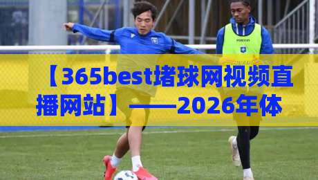 【365best堵球网视频直播网站】——2026年体育迷的观赛新选择？