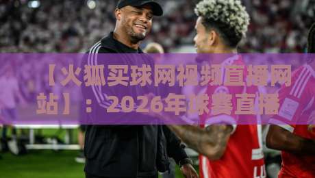 【火狐买球网视频直播网站】:2026年球赛直播深度测评与实战指南 【火狐买球网视频直播网站】:2026年球赛直播深度测评与实战指南