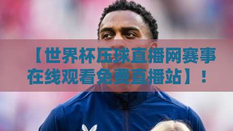 【世界杯压球直播网赛事在线观看免费直播站】!2026年球迷必备的观赛神器 【世界杯压球直播网赛事在线观看免费直播站】!2026年球迷必备的观赛神器