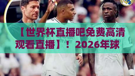 【世界杯直播吧免费高清观看直播】!2026年球迷必看的五大观赛新姿势 【世界杯直播吧免费高清观看直播】!2026年球迷必看的五大观赛新姿势