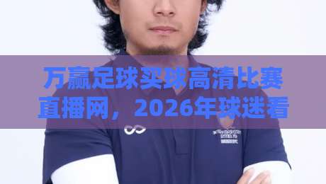 万赢足球买球高清比赛直播网,2026年球迷看球新选择? 万赢足球买球高清比赛直播网,2026年球迷看球新选择?