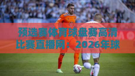 预选赛体育球盘赛高清比赛直播网:2026年球迷必藏的观赛宝典 预选赛体育球盘赛高清比赛直播网:2026年球迷必藏的观赛宝典