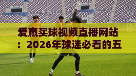 爱赢买球视频直播网站:2026年球迷必看的五大观赛新趋势 爱赢买球视频直播网站:2026年球迷必看的五大观赛新趋势