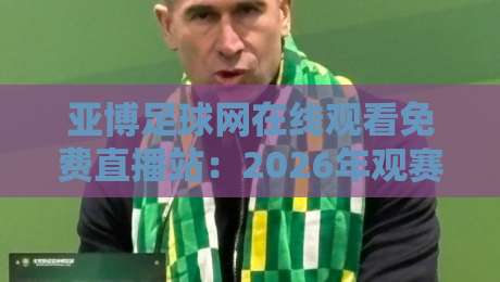 亚博足球网在线观看免费直播站:2026年观赛新选择(亚博足球网在线观看免费直播站) 亚博足球网在线观看免费直播站:2026年观赛新选择(亚博足球网在线观看免费直播站)