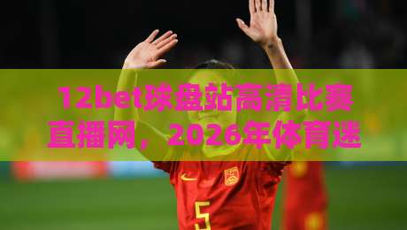 12bet球盘站高清比赛直播网，2026年体育迷的观赛新选择？